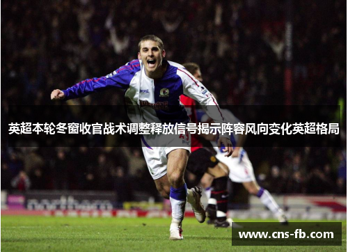 英超本轮冬窗收官战术调整释放信号揭示阵容风向变化英超格局