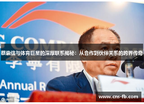 蔡崇信与体育巨星的深厚联系揭秘：从合作到伙伴关系的跨界传奇