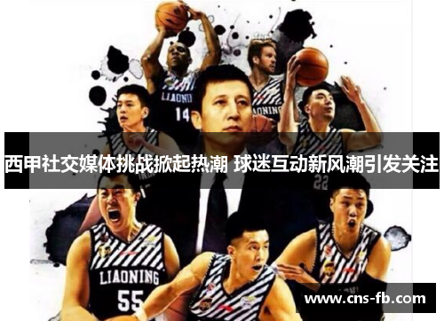 西甲社交媒体挑战掀起热潮 球迷互动新风潮引发关注