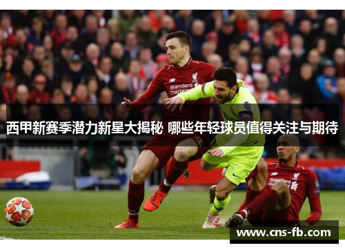 西甲新赛季潜力新星大揭秘 哪些年轻球员值得关注与期待