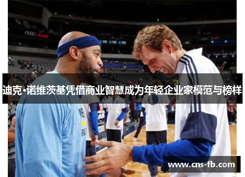 迪克·诺维茨基凭借商业智慧成为年轻企业家模范与榜样