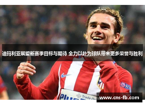 迪玛利亚展望新赛季目标与期待 全力以赴为球队带来更多荣誉与胜利