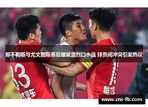 那不勒斯与尤文图斯赛后爆发激烈口水战 球员间冲突引发热议