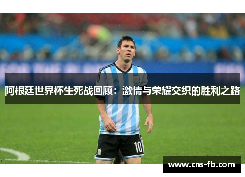 阿根廷世界杯生死战回顾：激情与荣耀交织的胜利之路