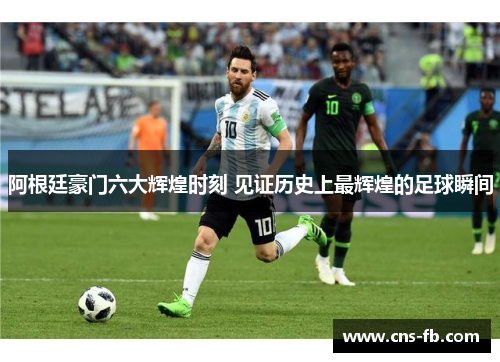 阿根廷豪门六大辉煌时刻 见证历史上最辉煌的足球瞬间