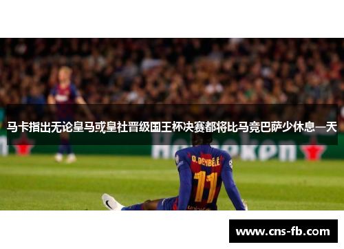马卡指出无论皇马或皇社晋级国王杯决赛都将比马竞巴萨少休息一天