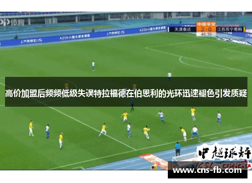 高价加盟后频频低级失误特拉福德在伯恩利的光环迅速褪色引发质疑