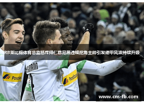 RB莱比锡体育总监怒斥拜仁慕尼黑违规挖角主帅引发德甲风波持续升级