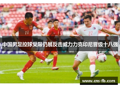 中国男足控球受限仍展反击威力力克印尼晋级十八强