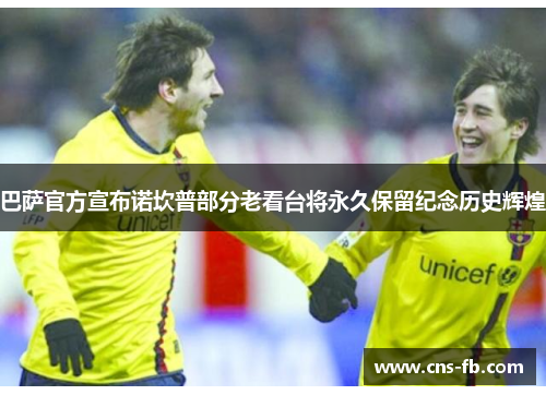 巴萨官方宣布诺坎普部分老看台将永久保留纪念历史辉煌 巴萨官方宣布诺坎普部分老看台将永久保留纪念历史辉煌