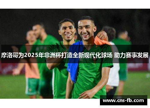 摩洛哥为2025年非洲杯打造全新现代化球场 助力赛事发展 摩洛哥为2025年非洲杯打造全新现代化球场 助力赛事发展