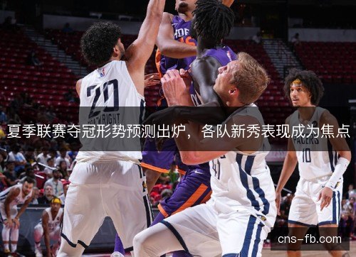 夏季联赛夺冠形势预测出炉，各队新秀表现成为焦点