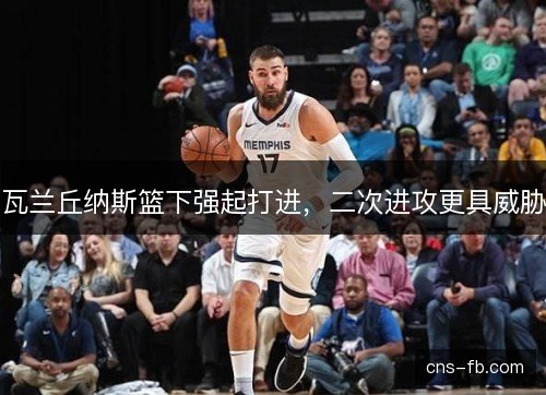 瓦兰丘纳斯篮下强起打进，二次进攻更具威胁